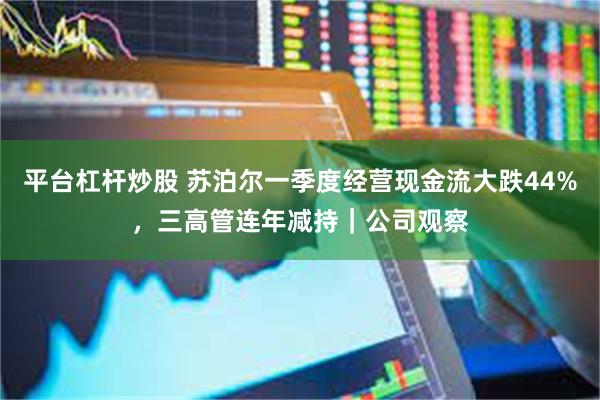 平台杠杆炒股 苏泊尔一季度经营现金流大跌44%，三高管连年减持｜公司观察