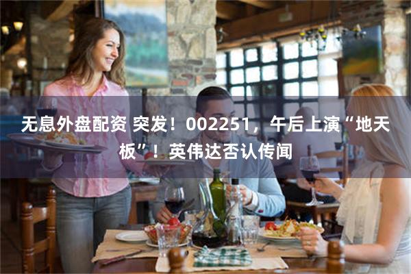 无息外盘配资 突发！002251，午后上演“地天板”！英伟达否认传闻