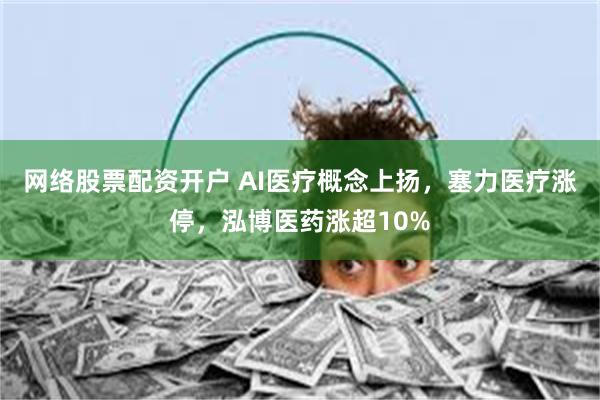 网络股票配资开户 AI医疗概念上扬，塞力医疗涨停，泓博医药涨超10%