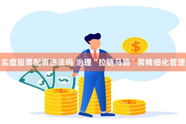 实盘股票配资违法吗 治理“拉链马路”需精细化管理