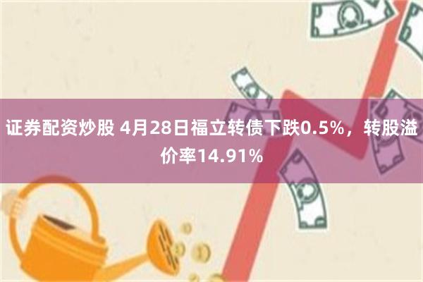 证券配资炒股 4月28日福立转债下跌0.5%，转股溢价率14.91%