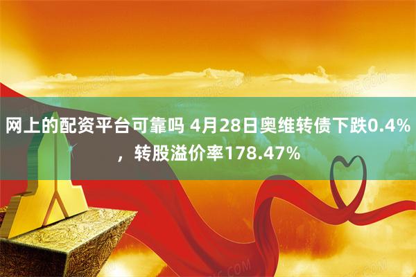 网上的配资平台可靠吗 4月28日奥维转债下跌0.4%，转股溢价率178.47%