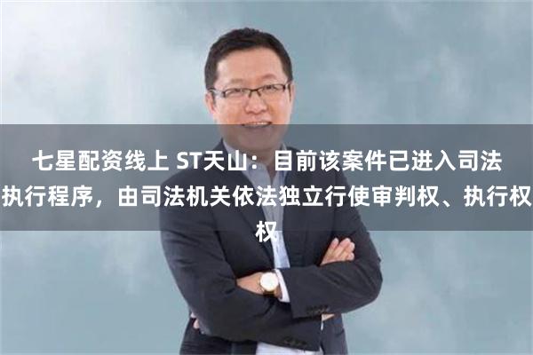 七星配资线上 ST天山：目前该案件已进入司法执行程序，由司法机关依法独立行使审判权、执行权