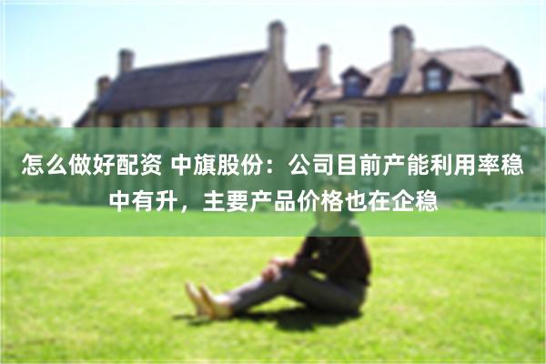 怎么做好配资 中旗股份：公司目前产能利用率稳中有升，主要产品价格也在企稳