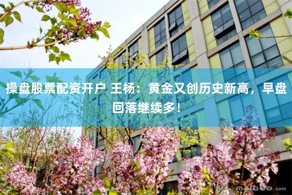 操盘股票配资开户 王杨：黄金又创历史新高，早盘回落继续多！