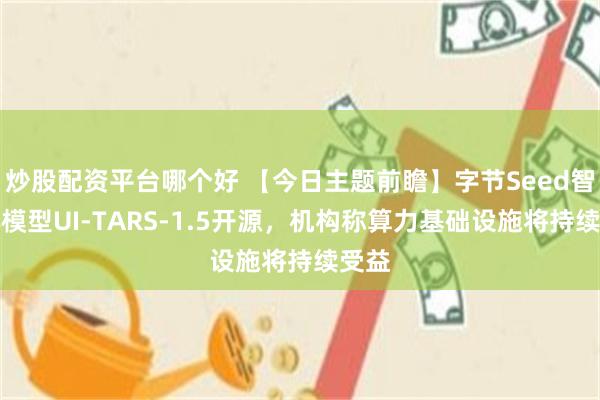 炒股配资平台哪个好 【今日主题前瞻】字节Seed智能体模型UI-TARS-1.5开源，机构称算力基础设施将持续受益
