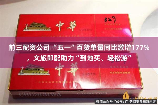 前三配资公司 “五一”百货单量同比激增177%，文旅即配助力“到地买、轻松游”
