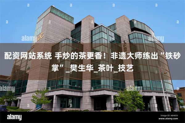 配资网站系统 手炒的茶更香！非遗大师练出“铁砂掌”_樊生华_茶叶_技艺