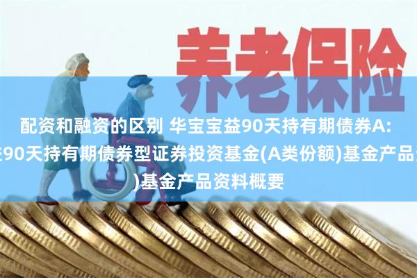 配资和融资的区别 华宝宝益90天持有期债券A: 华宝宝益90天持有期债券型证券投资基金(A类份额)基金产品资料概要