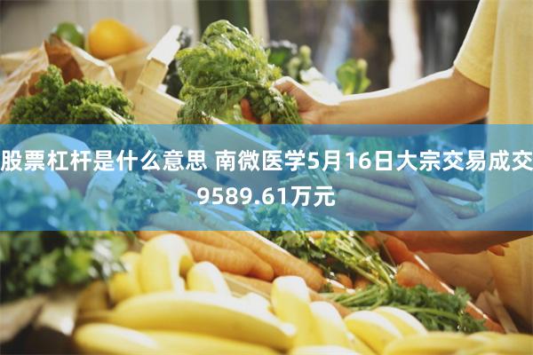股票杠杆是什么意思 南微医学5月16日大宗交易成交9589.61万元
