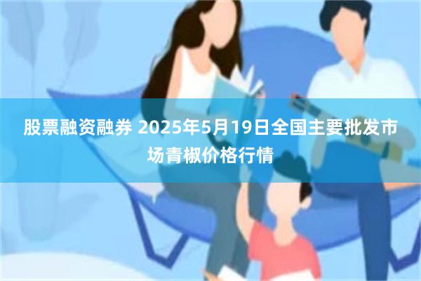 股票融资融券 2025年5月19日全国主要批发市场青椒价格行情