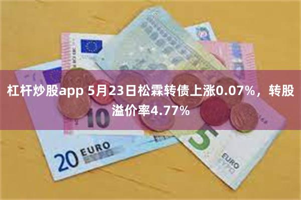 杠杆炒股app 5月23日松霖转债上涨0.07%，转股溢价率4.77%