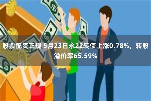 股票配资正规 5月23日永22转债上涨0.78%，转股溢价率65.59%