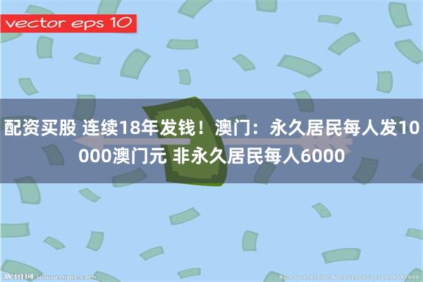 配资买股 连续18年发钱！澳门：永久居民每人发10000澳门元 非永久居民每人6000