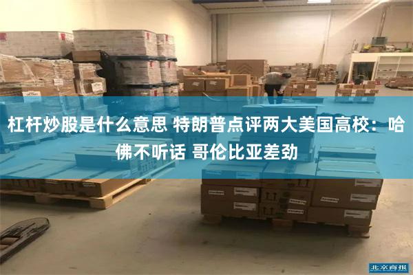 杠杆炒股是什么意思 特朗普点评两大美国高校：哈佛不听话 哥伦比亚差劲