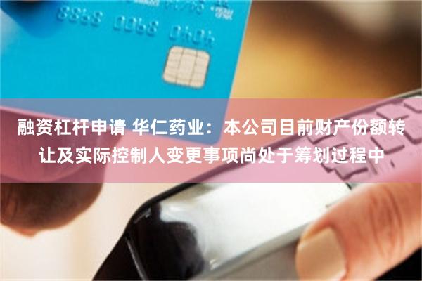 融资杠杆申请 华仁药业：本公司目前财产份额转让及实际控制人变更事项尚处于筹划过程中