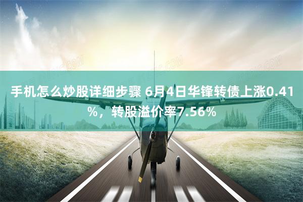 手机怎么炒股详细步骤 6月4日华锋转债上涨0.41%，转股溢价率7.56%