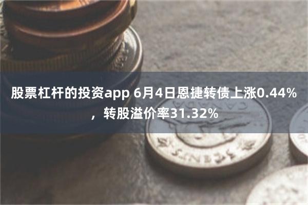 股票杠杆的投资app 6月4日恩捷转债上涨0.44%，转股溢价率31.32%