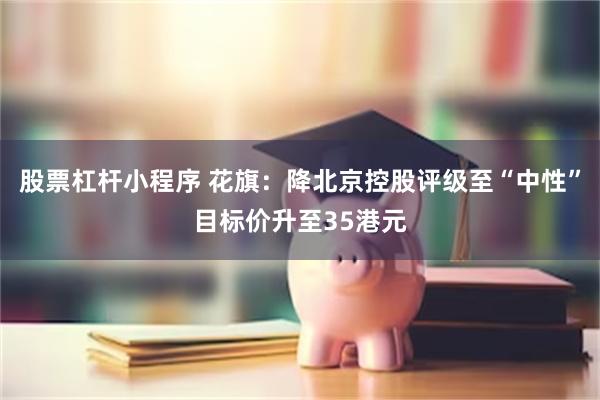股票杠杆小程序 花旗：降北京控股评级至“中性”目标价升至35港元