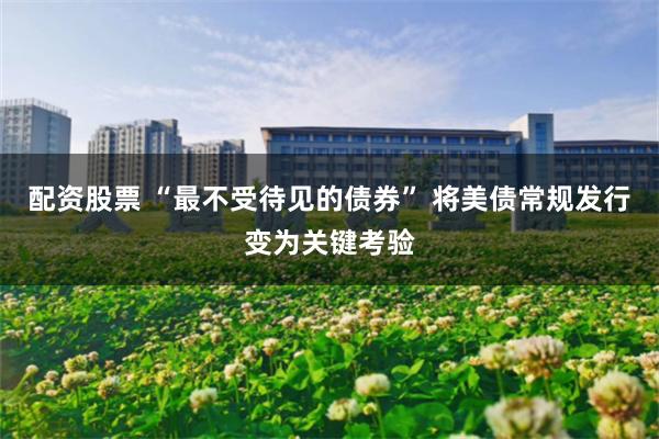 配资股票 “最不受待见的债券” 将美债常规发行变为关键考验