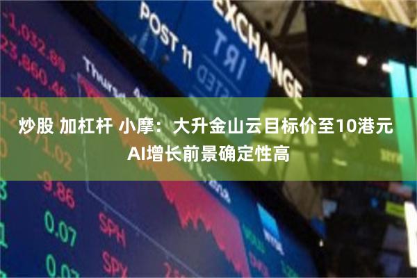 炒股 加杠杆 小摩：大升金山云目标价至10港元 AI增长前景确定性高