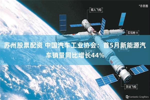 苏州股票配资 中国汽车工业协会：首5月新能源汽车销量同比增长44%