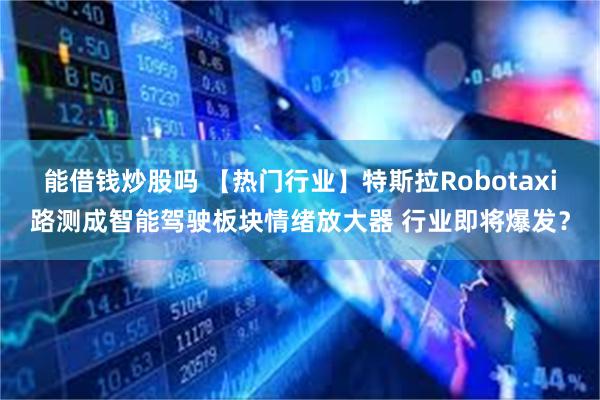 能借钱炒股吗 【热门行业】特斯拉Robotaxi路测成智能驾驶板块情绪放大器 行业即将爆发？