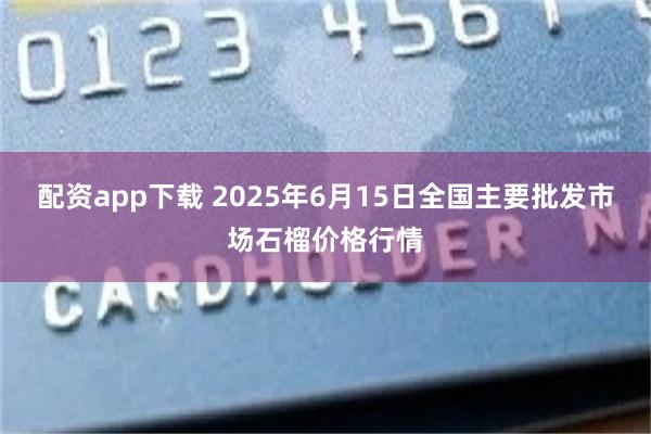 配资app下载 2025年6月15日全国主要批发市场石榴价格行情