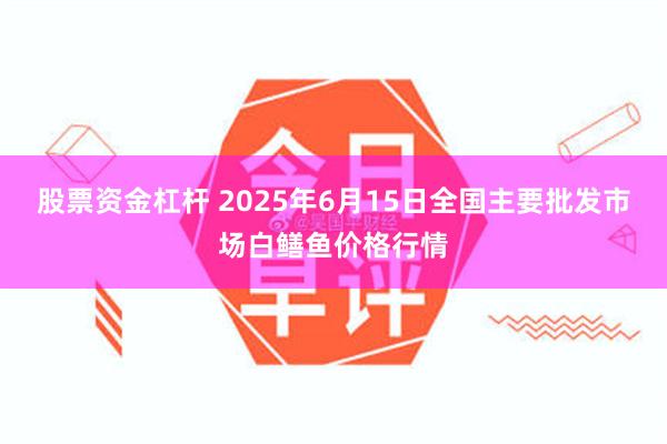 股票资金杠杆 2025年6月15日全国主要批发市场白鳝鱼价格行情