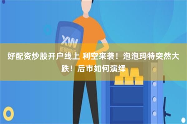 好配资炒股开户线上 利空来袭！泡泡玛特突然大跌！后市如何演绎