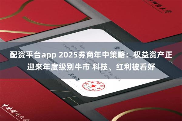 配资平台app 2025券商年中策略：权益资产正迎来年度级别牛市 科技、红利被看好
