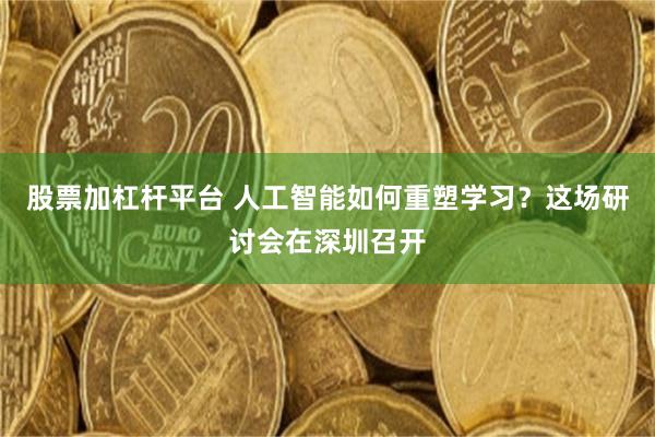 股票加杠杆平台 人工智能如何重塑学习？这场研讨会在深圳召开