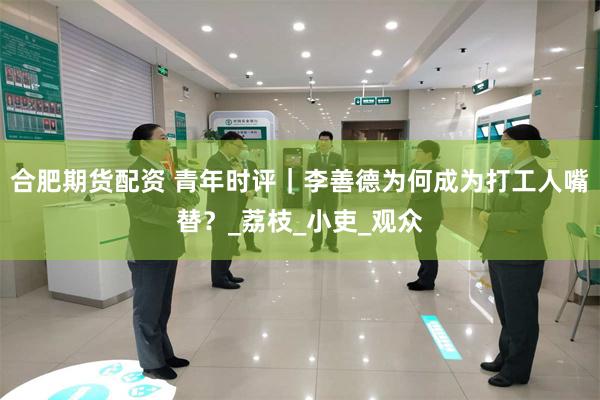 合肥期货配资 青年时评｜李善德为何成为打工人嘴替？_荔枝_小吏_观众
