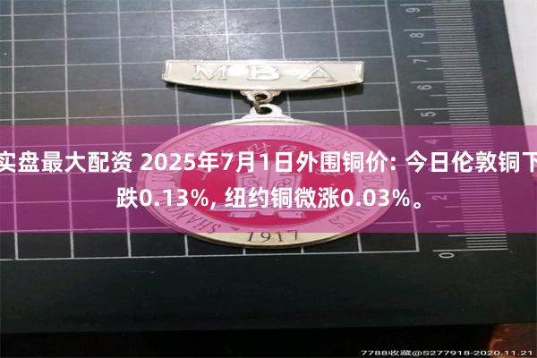 实盘最大配资 2025年7月1日外围铜价: 今日伦敦铜下跌0.13%, 纽约铜微涨0.03%。