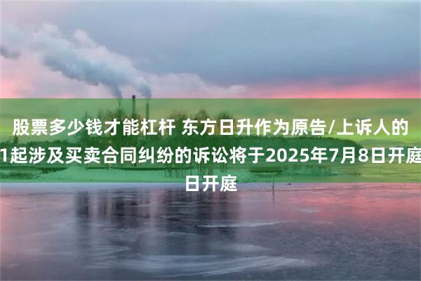 股票多少钱才能杠杆 东方日升作为原告/上诉人的1起涉及买卖合同纠纷的诉讼将于2025年7月8日开庭