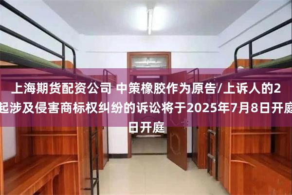 上海期货配资公司 中策橡胶作为原告/上诉人的2起涉及侵害商标权纠纷的诉讼将于2025年7月8日开庭