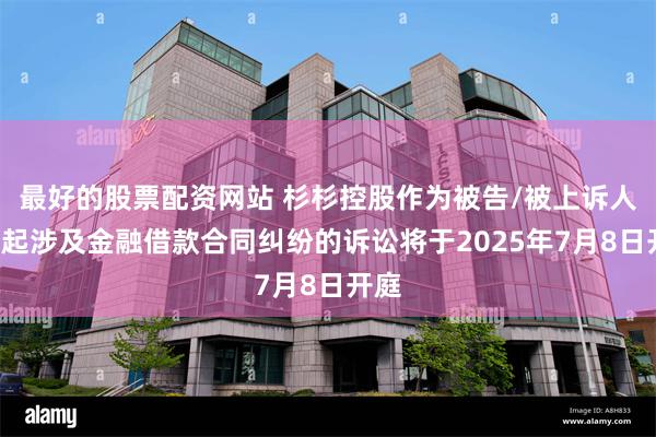 最好的股票配资网站 杉杉控股作为被告/被上诉人的1起涉及金融借款合同纠纷的诉讼将于2025年7月8日开庭