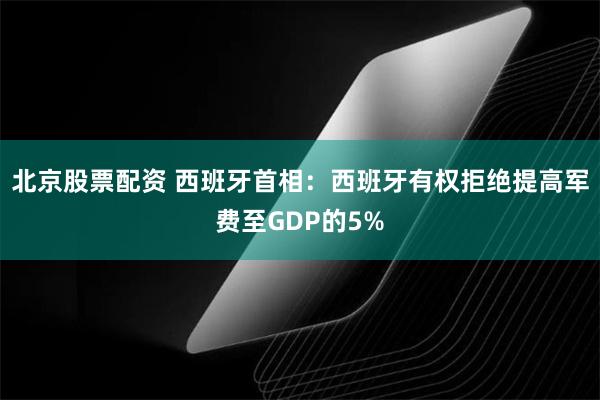 北京股票配资 西班牙首相：西班牙有权拒绝提高军费至GDP的5%