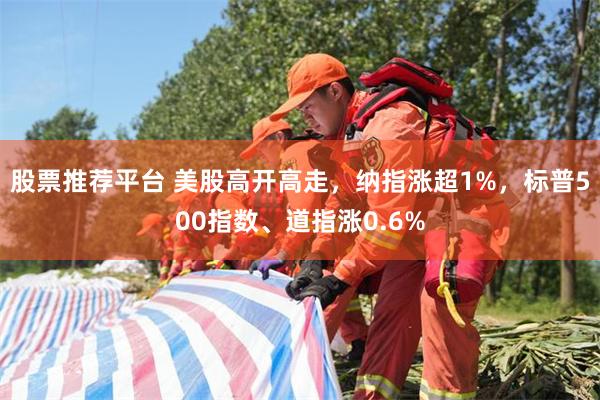 股票推荐平台 美股高开高走，纳指涨超1%，标普500指数、道指涨0.6%