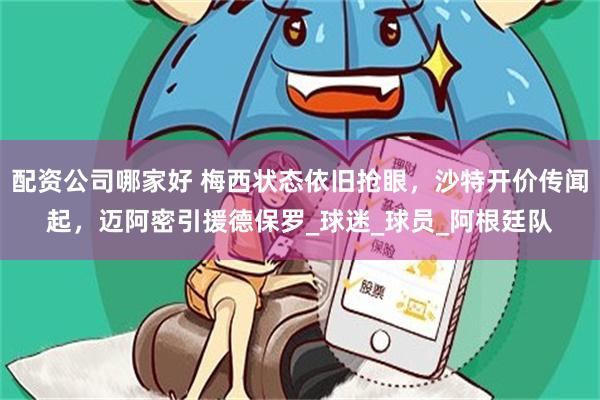 配资公司哪家好 梅西状态依旧抢眼，沙特开价传闻起，迈阿密引援德保罗_球迷_球员_阿根廷队