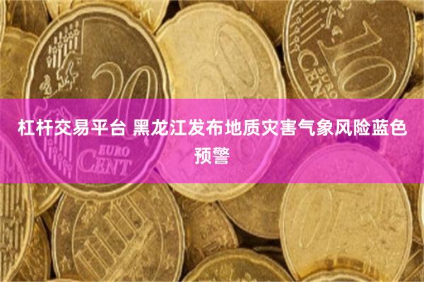 杠杆交易平台 黑龙江发布地质灾害气象风险蓝色预警