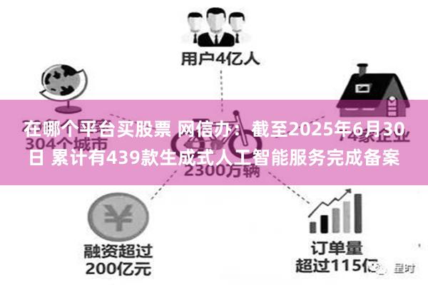 在哪个平台买股票 网信办：截至2025年6月30日 累计有439款生成式人工智能服务完成备案