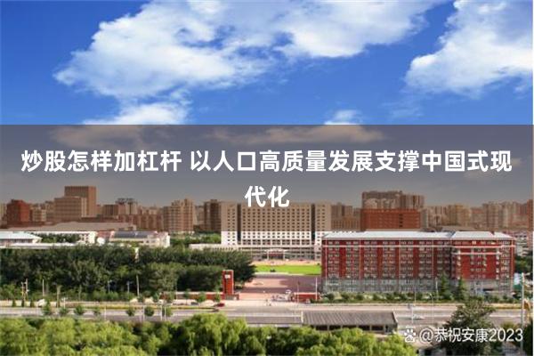 炒股怎样加杠杆 以人口高质量发展支撑中国式现代化