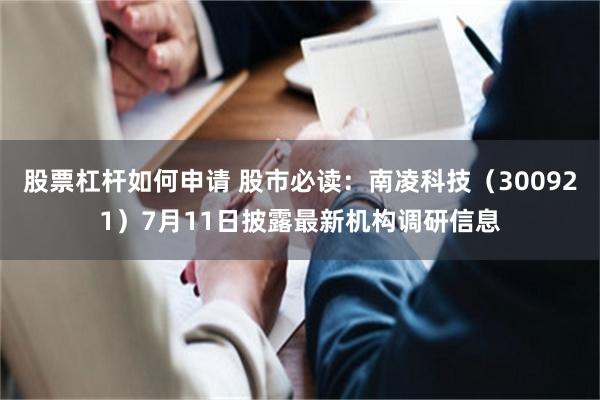 股票杠杆如何申请 股市必读：南凌科技（300921）7月11日披露最新机构调研信息