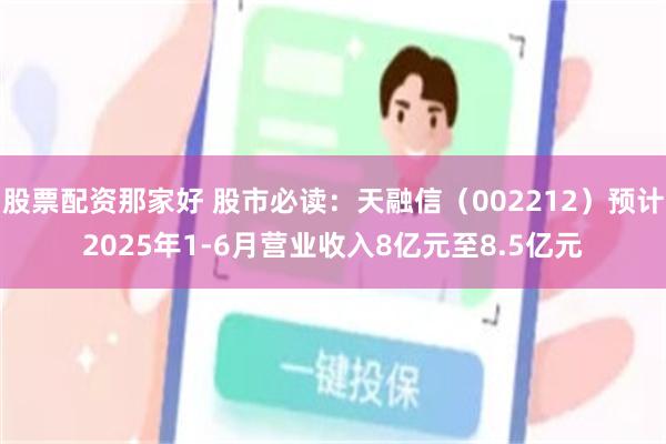 股票配资那家好 股市必读：天融信（002212）预计2025年1-6月营业收入8亿元至8.5亿元