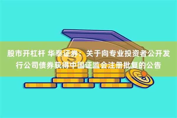 股市开杠杆 华泰证券：关于向专业投资者公开发行公司债券获得中国证监会注册批复的公告