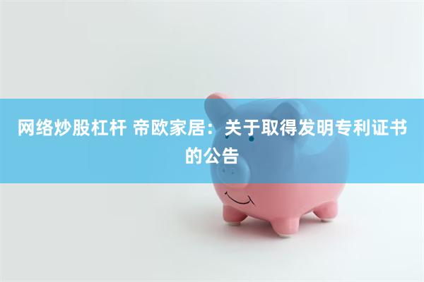 网络炒股杠杆 帝欧家居：关于取得发明专利证书的公告