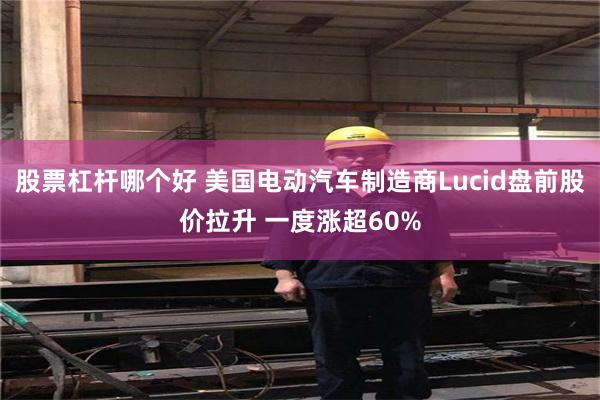 股票杠杆哪个好 美国电动汽车制造商Lucid盘前股价拉升 一度涨超60%