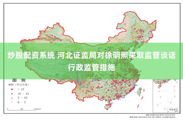 炒股配资系统 河北证监局对徐明照采取监管谈话行政监管措施