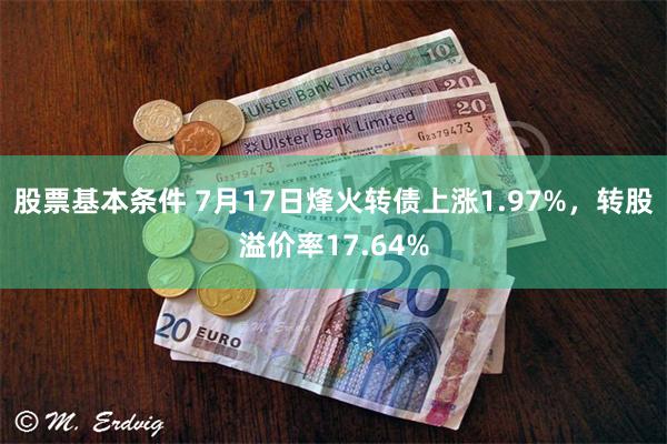 股票基本条件 7月17日烽火转债上涨1.97%，转股溢价率17.64%